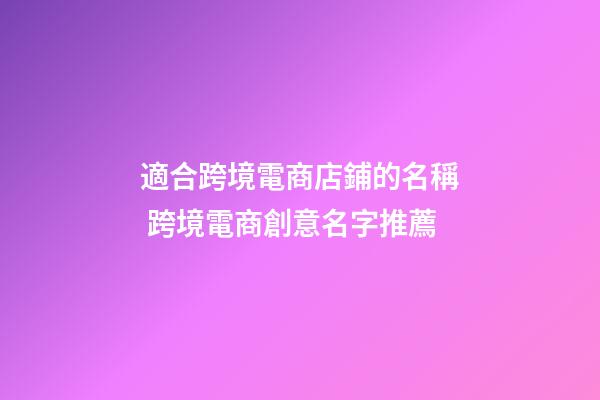 適合跨境電商店鋪的名稱 跨境電商創意名字推薦-第1張-店鋪起名-玄機派